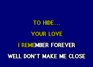 T0 HIDE...

YOUR LOVE
I REMEMBER FOREVER
WELL DON'T MAKE ME CLOSE