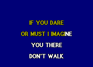 IF YOU DARE

0R MUST I IMAGINE
YOU THERE
DON'T WALK