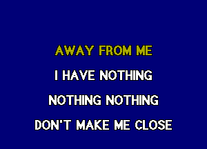 AWAY FROM ME

I HAVE NOTHING
NOTHING NOTHING
DON'T MAKE ME CLOSE