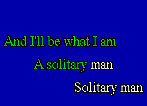 And I'll be what I am

A solitary man

Solitary man