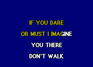 IF YOU DARE

0R MUST I IMAGINE
YOU THERE
DON'T WALK