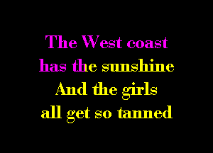 The W est coast
has the sunshine
And the girls
all get so tanned

g