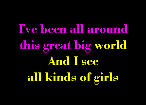 I've been all around

this great big world
And I see

all kinds of girls