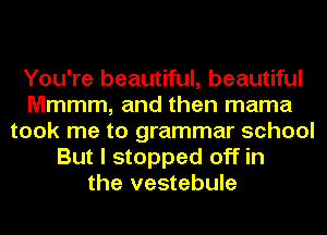 You're beautiful, beautiful
Mmmm, and then mama
took me to grammar school
But I stopped off in
the vestebule