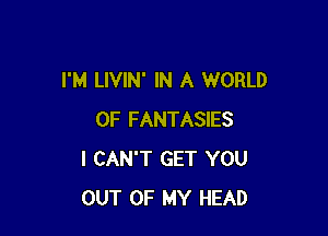 I'M LIVIN' IN A WORLD

OF FANTASIES
I CAN'T GET YOU
OUT OF MY HEAD