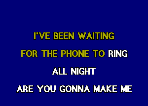 I'VE BEEN WAITING

FOR THE PHONE T0 RING
ALL NIGHT
ARE YOU GONNA MAKE ME