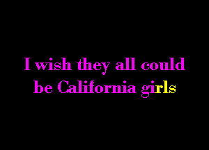 I Wish they all could
be California girls
