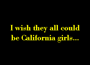 I Wish they all could
be California girls...