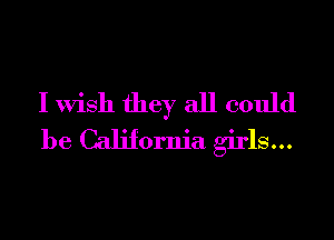 I Wish they all could
be California girls...