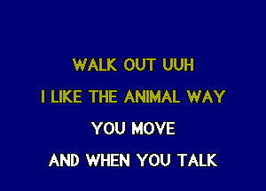 WALK OUT UUH

I LIKE THE ANIMAL WAY
YOU MOVE
AND WHEN YOU TALK