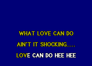 WHAT LOVE CAN DO
AIN'T IT SHOCKING...
LOVE CAN DO HEE HEE