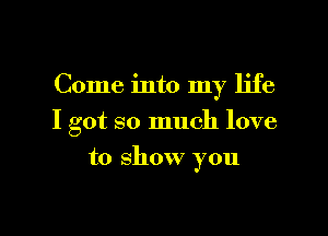 Come into my life

I got so much love

to show you