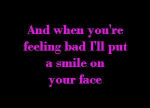 And When you're
feeling bad I'll put

a smile on

your face