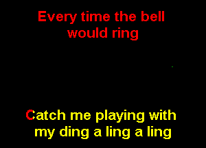 Every time the bell
would ring

Catch me playing with
my ding a ling a ling