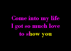 Come into my life

I got so much love

to show you