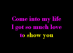 Come into my life

I got so much love

to show you