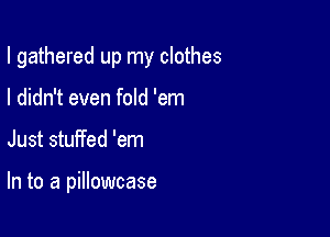 I gathered up my clothes
I didn't even fold 'em

Just stuffed 'em

In to a pillowcase