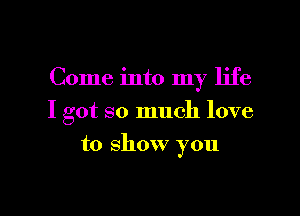 Come into my life

I got so much love

to show you