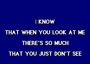 I KNOW

THAT WHEN YOU LOOK AT ME
THERE'S SO MUCH
THAT YOU JUST DON'T SEE