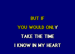 BUT IF

YOU WOULD ONLY
TAKE THE TIME
I KNOW IN MY HEART