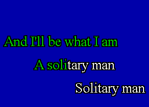 And I'll be what I am

A solitary man

Solitary man