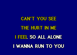 CAN'T YOU SEE

THE HURT IN ME
I FEEL SO ALL ALONE
I WANNA RUN TO YOU