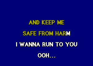 AND KEEP ME

SAFE FROM HARM
I WANNA RUN TO YOU
OOH...