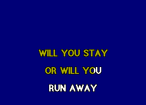 WILL YOU STAY
0R WILL YOU
RUN AWAY