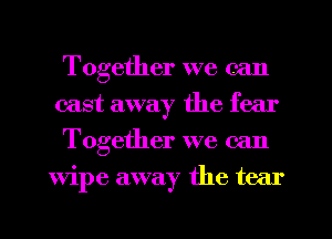 Together we can
cast away the fear
Together we can
Wipe away the tear