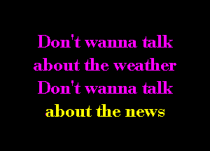 Don't wanna talk
about the weather

Dontt wanna talk

about the news

g