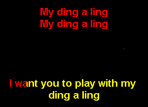 My ding a ling
My ding a ling

lwant you to play with my
ding a ling