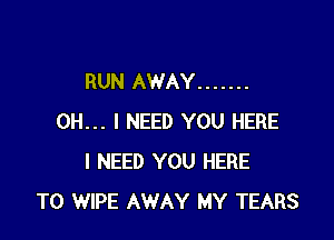 RUN AWAY .......

OH... I NEED YOU HERE
I NEED YOU HERE
TO WIPE AWAY MY TEARS