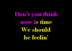 Don't you think

now is time

We should
be feelin'