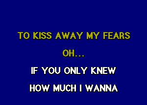 T0 KISS AWAY MY FEARS

0H...
IF YOU ONLY KNEW
HOW MUCH I WANNA