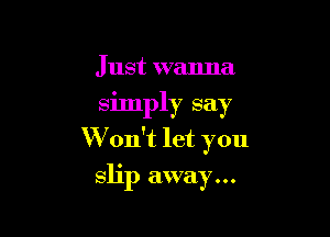 Just wanna
simply say

W on't let you

slip away...