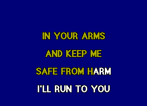 IN YOUR ARMS

AND KEEP ME
SAFE FROM HARM
I'LL RUN TO YOU