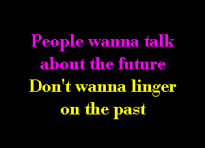 People wanna talk
about the future
Don't walma linger
on the past
