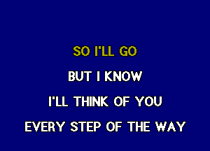 SO I'LL GO

BUT I KNOW
I'LL THINK OF YOU
EVERY STEP UP THE WAY