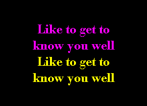 Like to get to
know you well
Like to get to

know you well