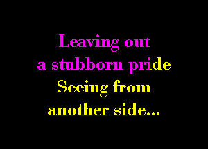 Leaving out
a stubborn pride

Seeing from

another side...

g