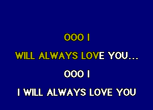 000 I

WILL ALWAYS LOVE YOU...
000 I
I WILL ALWAYS LOVE YOU