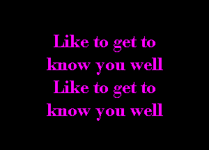 Like to get to
know you well
Like to get to

know you well