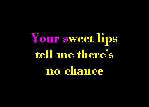 Your sweet lips

tell me there's
no chance