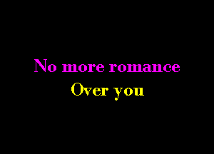 No more romance

Over you