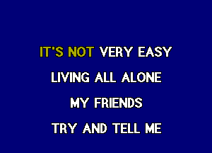 IT'S NOT VERY EASY

LIVING ALL ALONE
MY FRIENDS
TRY AND TELL ME