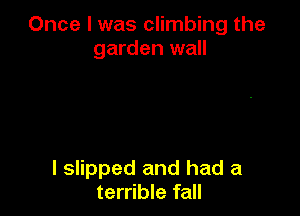 Once I was climbing the
garden wall

I slipped and had a
terrible fall