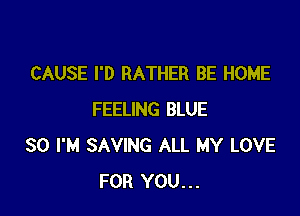 CAUSE I'D RATHER BE HOME

FEELING BLUE
SO I'M SAVING ALL MY LOVE
FOR YOU...
