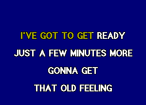 I'VE GOT TO GET READY

JUST A FEW MINUTES MORE
GONNA GET
THAT OLD FEELING