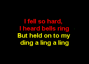 lfell so hard,
I heard bells ring -

But held on to my
ding a ling a ling