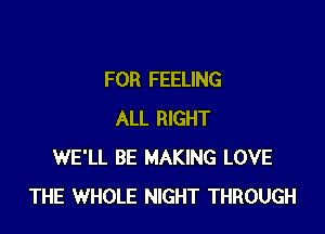 FOR FEELING

ALL RIGHT
WE'LL BE MAKING LOVE
THE WHOLE NIGHT THROUGH